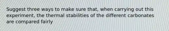 Suggest three ways to make sure that, when carrying out this experiment, the thermal stabilities of the different carbonates are compared fairly