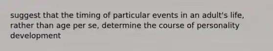 suggest that the timing of particular events in an adult's life, rather than age per se, determine the course of personality development