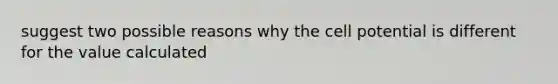 suggest two possible reasons why the cell potential is different for the value calculated