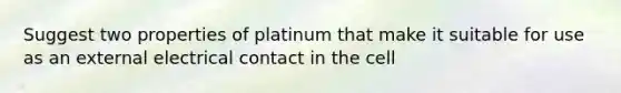 Suggest two properties of platinum that make it suitable for use as an external electrical contact in the cell