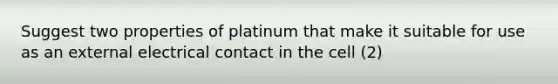 Suggest two properties of platinum that make it suitable for use as an external electrical contact in the cell (2)