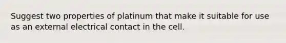 Suggest two properties of platinum that make it suitable for use as an external electrical contact in the cell.