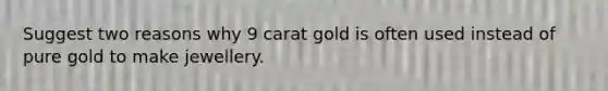 Suggest two reasons why 9 carat gold is often used instead of pure gold to make jewellery.