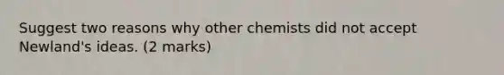 Suggest two reasons why other chemists did not accept Newland's ideas. (2 marks)