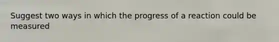 Suggest two ways in which the progress of a reaction could be measured