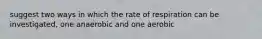 suggest two ways in which the rate of respiration can be investigated, one anaerobic and one aerobic