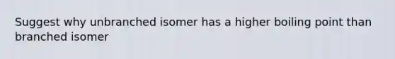 Suggest why unbranched isomer has a higher boiling point than branched isomer