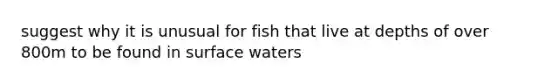 suggest why it is unusual for fish that live at depths of over 800m to be found in surface waters