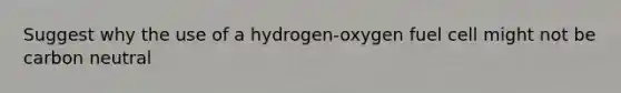 Suggest why the use of a hydrogen-oxygen fuel cell might not be carbon neutral