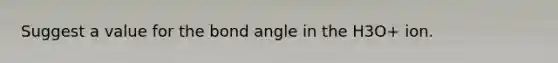 Suggest a value for the bond angle in the H3O+ ion.