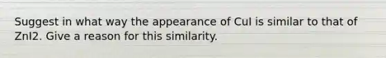 Suggest in what way the appearance of CuI is similar to that of ZnI2. Give a reason for this similarity.