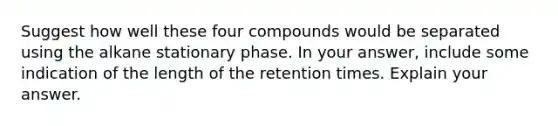 Suggest how well these four compounds would be separated using the alkane stationary phase. In your answer, include some indication of the length of the retention times. Explain your answer.