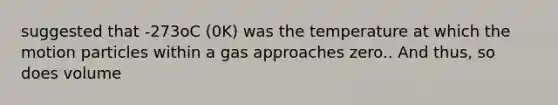 suggested that -273oC (0K) was the temperature at which the motion particles within a gas approaches zero.. And thus, so does volume