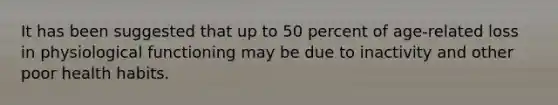 It has been suggested that up to 50 percent of age-related loss in physiological functioning may be due to inactivity and other poor health habits.