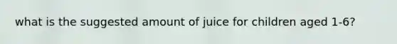 what is the suggested amount of juice for children aged 1-6?