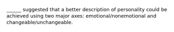 ______ suggested that a better description of personality could be achieved using two major axes: emotional/nonemotional and changeable/unchangeable.