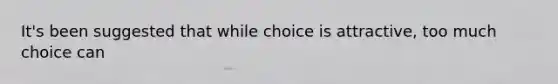 It's been suggested that while choice is attractive, too much choice can