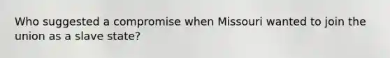 Who suggested a compromise when Missouri wanted to join the union as a slave state?
