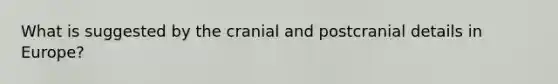 What is suggested by the cranial and postcranial details in Europe?