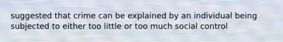 suggested that crime can be explained by an individual being subjected to either too little or too much social control