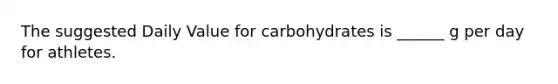 The suggested Daily Value for carbohydrates is ______ g per day for athletes.