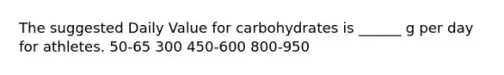 The suggested Daily Value for carbohydrates is ______ g per day for athletes. 50-65 300 450-600 800-950