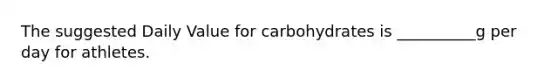 The suggested Daily Value for carbohydrates is __________g per day for athletes.