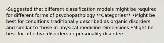 -Suggested that different classification models might be required for different forms of psychopathology **Categories** •Might be best for conditions traditionally described as organic disorders and similar to those in physical medicine Dimensions •Might be best for affective disorders or personality disorders