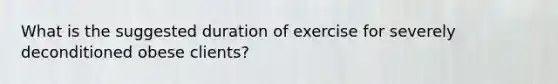 What is the suggested duration of exercise for severely deconditioned obese clients?