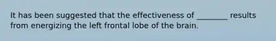 It has been suggested that the effectiveness of ________ results from energizing the left frontal lobe of the brain.