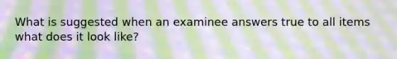 What is suggested when an examinee answers true to all items what does it look like?