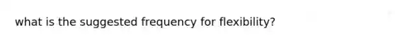 what is the suggested frequency for flexibility?