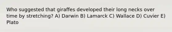 Who suggested that giraffes developed their long necks over time by stretching? A) Darwin B) Lamarck C) Wallace D) Cuvier E) Plato