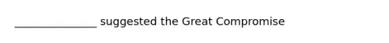 _______________ suggested the Great Compromise