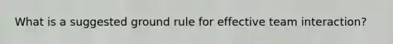 What is a suggested ground rule for effective team interaction?