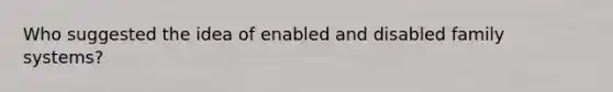 Who suggested the idea of enabled and disabled family systems?