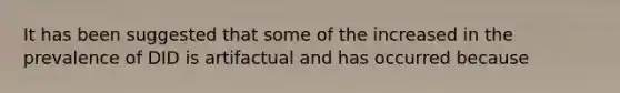 It has been suggested that some of the increased in the prevalence of DID is artifactual and has occurred because