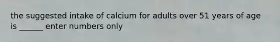 the suggested intake of calcium for adults over 51 years of age is ______ enter numbers only