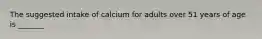 The suggested intake of calcium for adults over 51 years of age is _______