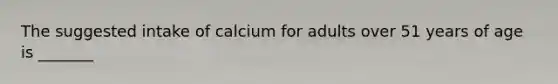 The suggested intake of calcium for adults over 51 years of age is _______