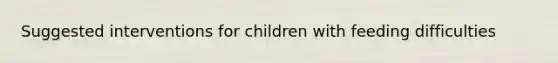 Suggested interventions for children with feeding difficulties