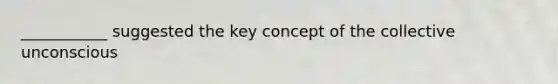 ___________ suggested the key concept of the collective unconscious