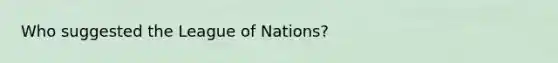 Who suggested the League of Nations?