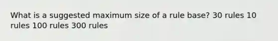 What is a suggested maximum size of a rule base? 30 rules 10 rules 100 rules 300 rules