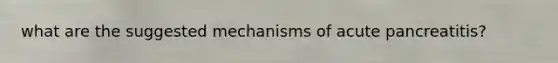 what are the suggested mechanisms of acute pancreatitis?