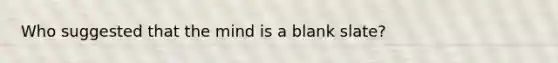 Who suggested that the mind is a blank slate?