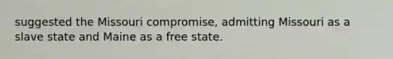 suggested the Missouri compromise, admitting Missouri as a slave state and Maine as a free state.