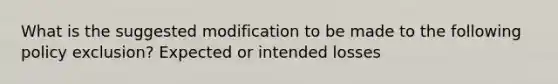 What is the suggested modification to be made to the following policy exclusion? Expected or intended losses