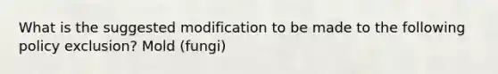 What is the suggested modification to be made to the following policy exclusion? Mold (fungi)