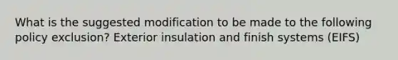 What is the suggested modification to be made to the following policy exclusion? Exterior insulation and finish systems (EIFS)